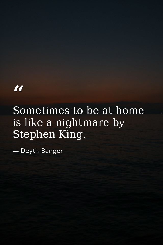 Sometimes to be at home is like a nightmare by Stephen King. — Deyth Banger