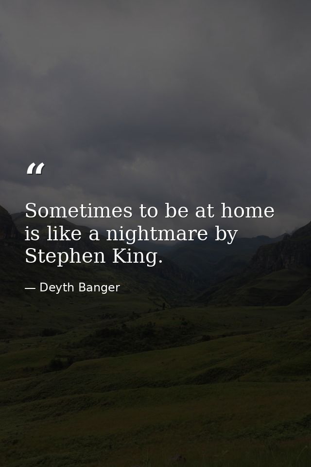 Sometimes to be at home is like a nightmare by Stephen King. — Deyth Banger