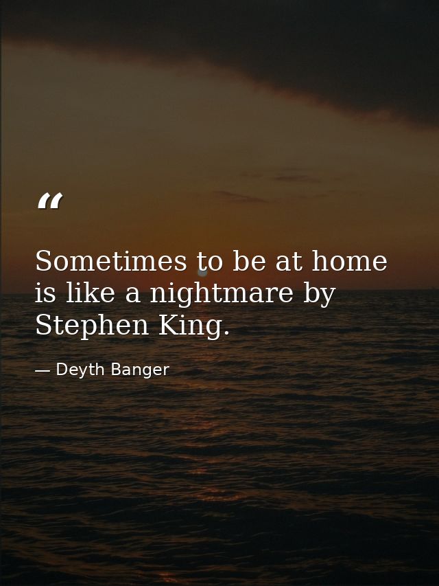 Sometimes to be at home is like a nightmare by Stephen King. — Deyth Banger