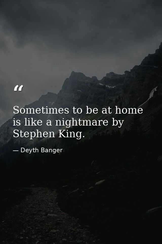Sometimes to be at home is like a nightmare by Stephen King. — Deyth Banger