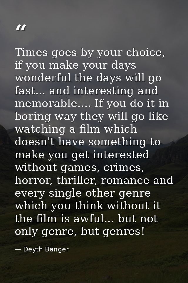 Times goes by your choice, if you make your days wonderful the days will go fast... and interesting and memorable.... If — Deyth Banger