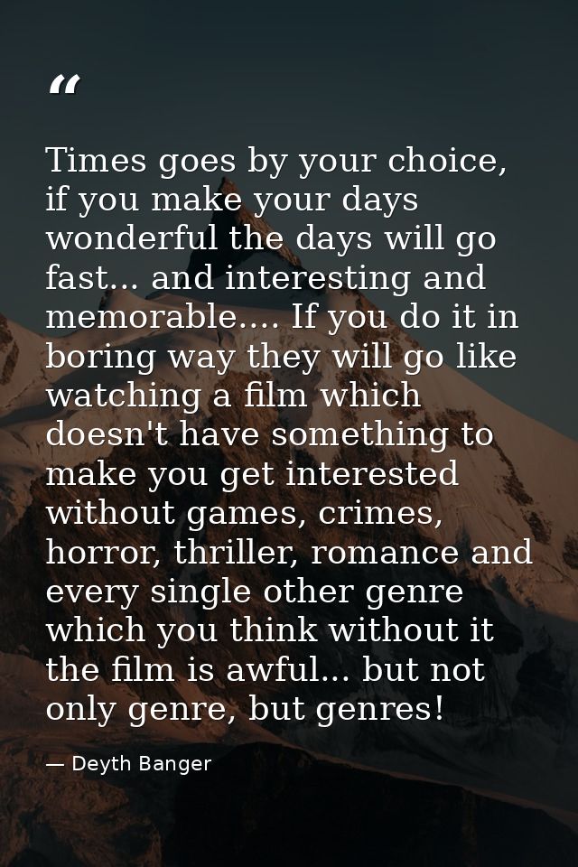 Times goes by your choice, if you make your days wonderful the days will go fast... and interesting and memorable.... If — Deyth Banger
