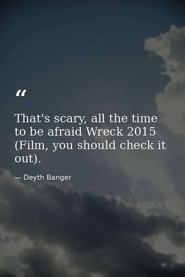 That's scary, all the time to be afraid Wreck 2015 (Film, you should check it out). — Deyth Banger