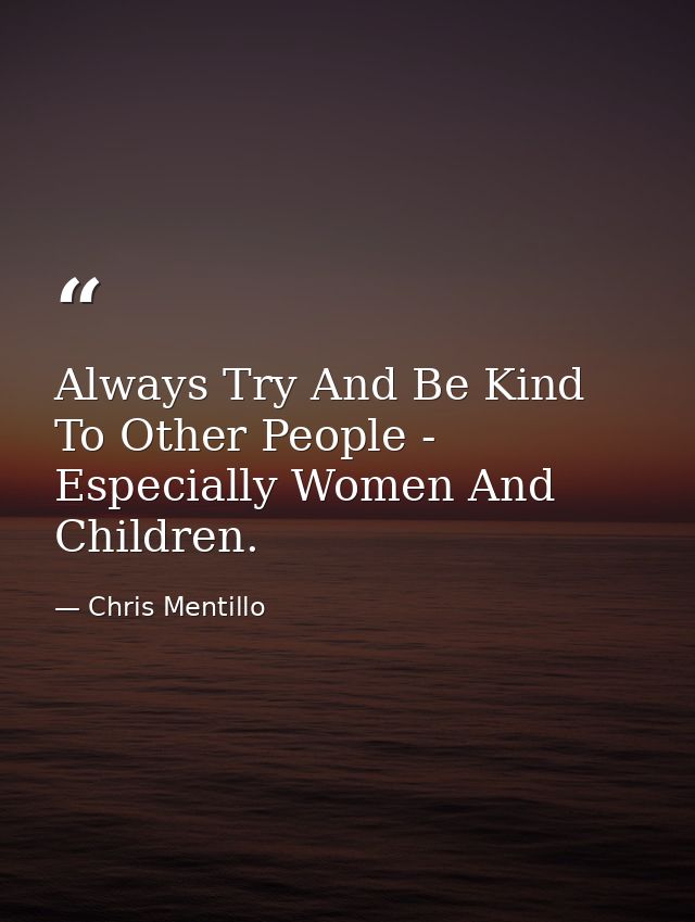 Always Try And Be Kind To Other People - Especially Women And Children. — Chris Mentillo