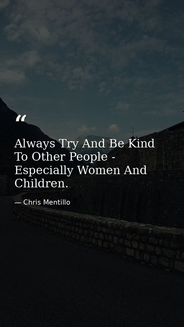 Always Try And Be Kind To Other People - Especially Women And Children. — Chris Mentillo