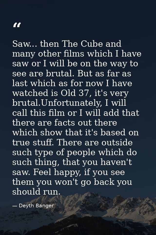 Saw... then The Cube and many other films which I have saw or I will be on the way to see are brutal. But as far as last — Deyth Banger