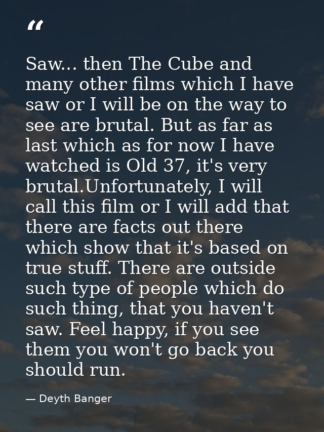 Saw... then The Cube and many other films which I have saw or I will be on the way to see are brutal. But as far as last — Deyth Banger