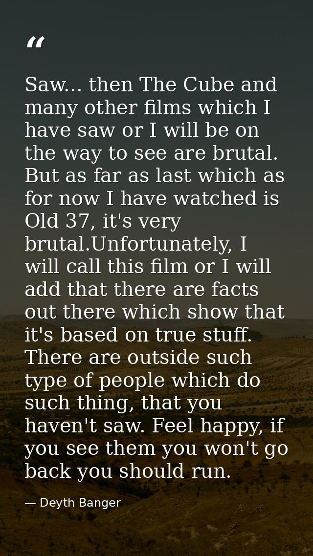 Saw... then The Cube and many other films which I have saw or I will be on the way to see are brutal. But as far as last — Deyth Banger