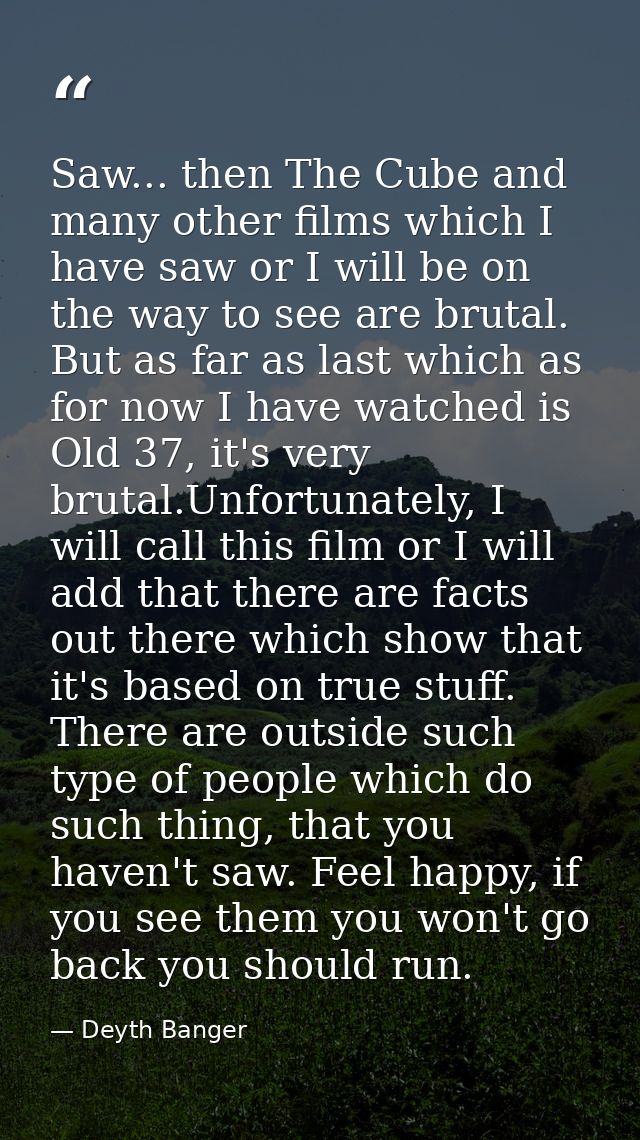 Saw... then The Cube and many other films which I have saw or I will be on the way to see are brutal. But as far as last — Deyth Banger