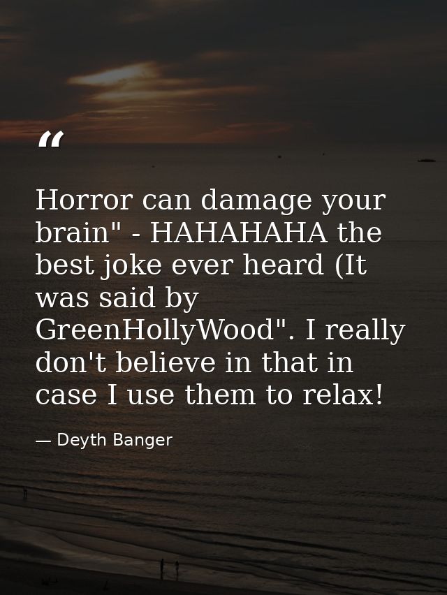 Horror can damage your brain" - HAHAHAHA the best joke ever heard (It was said by GreenHollyWood". I really don't believ — Deyth Banger
