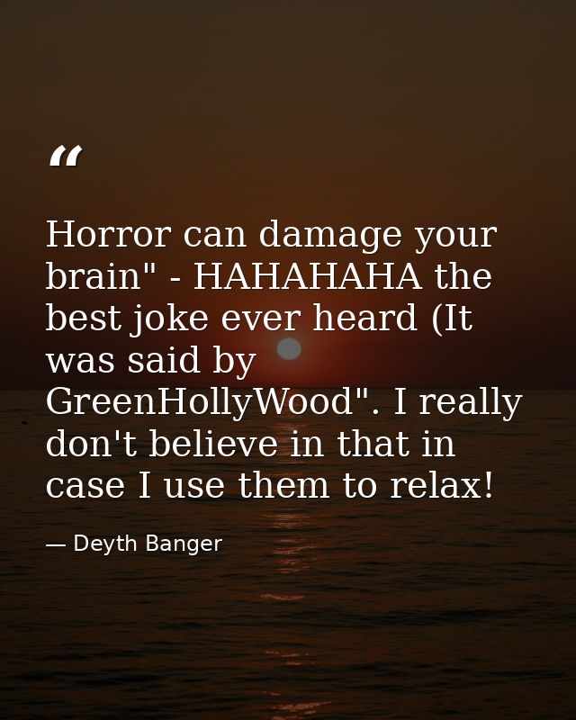 Horror can damage your brain" - HAHAHAHA the best joke ever heard (It was said by GreenHollyWood". I really don't believ — Deyth Banger