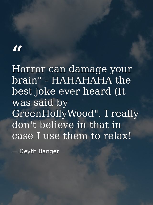 Horror can damage your brain" - HAHAHAHA the best joke ever heard (It was said by GreenHollyWood". I really don't believ — Deyth Banger