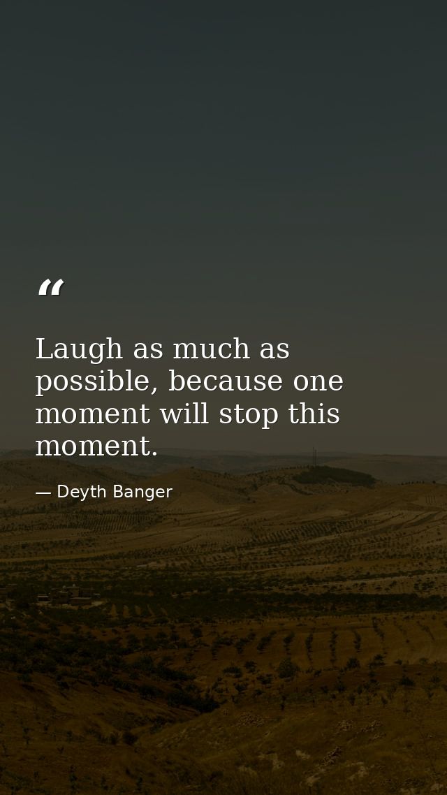 Laugh as much as possible, because one moment will stop this moment. — Deyth Banger