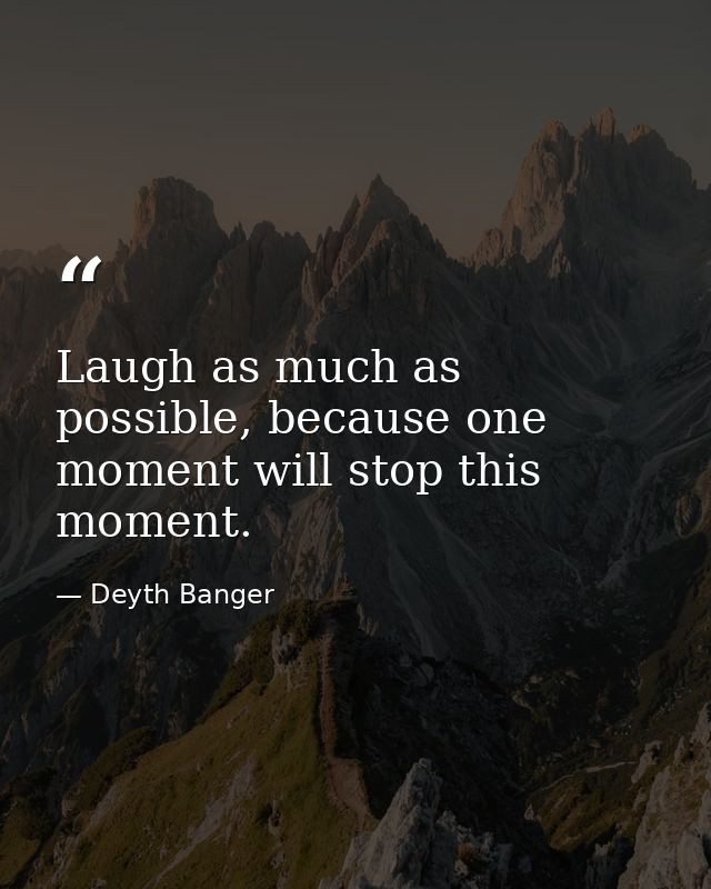 Laugh as much as possible, because one moment will stop this moment. — Deyth Banger