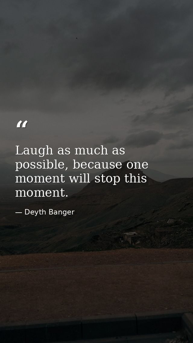 Laugh as much as possible, because one moment will stop this moment. — Deyth Banger