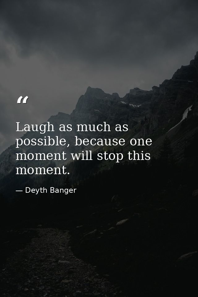 Laugh as much as possible, because one moment will stop this moment. — Deyth Banger