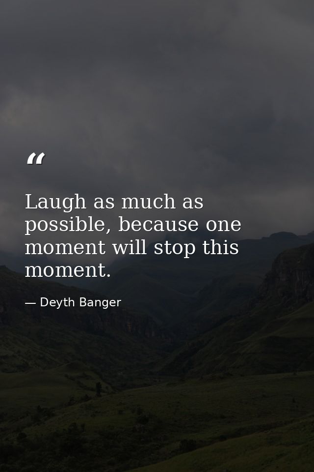 Laugh as much as possible, because one moment will stop this moment. — Deyth Banger