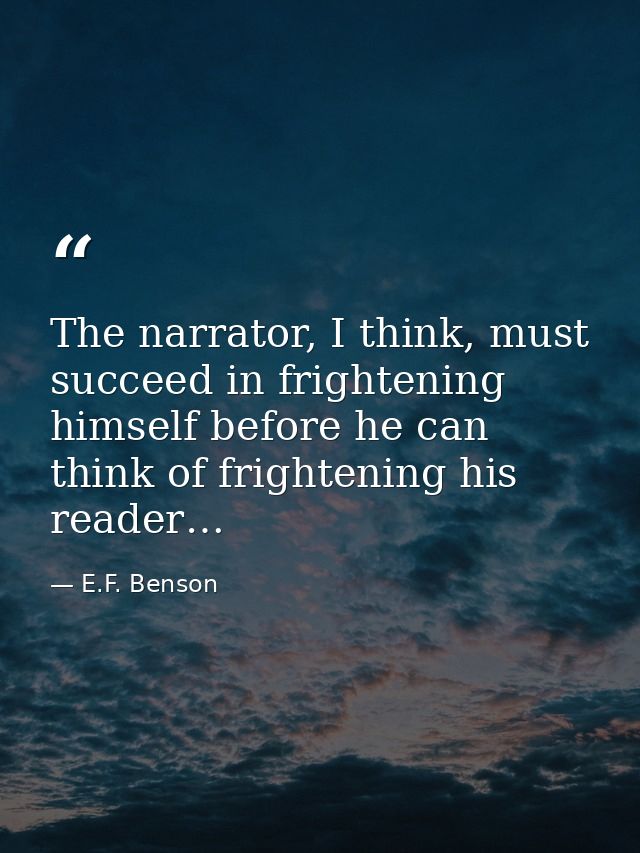 The narrator, I think, must succeed in frightening himself before he can think of frightening his reader… — E.F. Benson