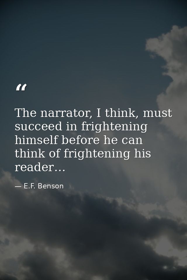 The narrator, I think, must succeed in frightening himself before he can think of frightening his reader… — E.F. Benson