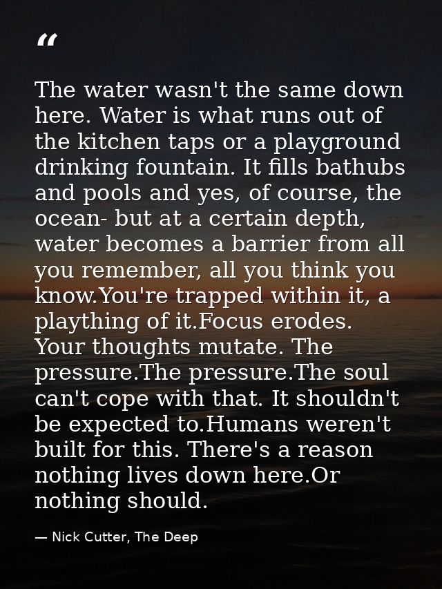 The water wasn't the same down here. Water is what runs out of the kitchen taps or a playground drinking fountain. It fi — Nick Cutter, The Deep