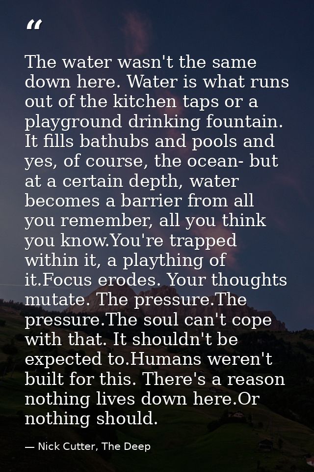 The water wasn't the same down here. Water is what runs out of the kitchen taps or a playground drinking fountain. It fi — Nick Cutter, The Deep