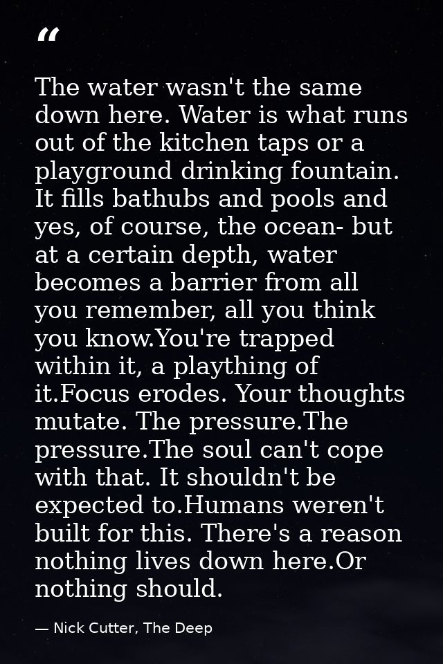 The water wasn't the same down here. Water is what runs out of the kitchen taps or a playground drinking fountain. It fi — Nick Cutter, The Deep