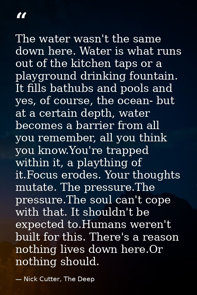 The water wasn't the same down here. Water is what runs out of the kitchen taps or a playground drinking fountain. It fi — Nick Cutter, The Deep