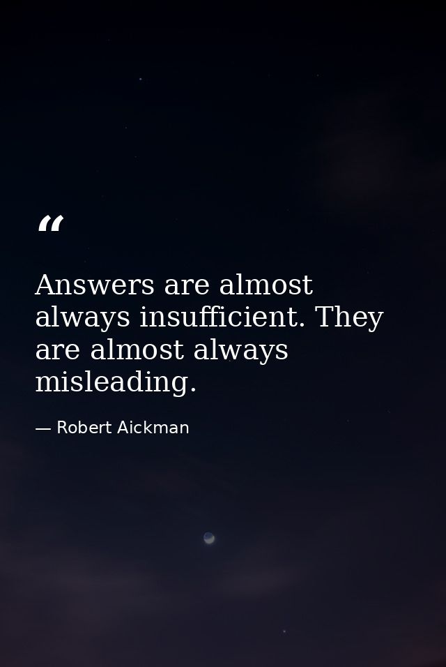 Answers are almost always insufficient. They are almost always misleading. — Robert Aickman