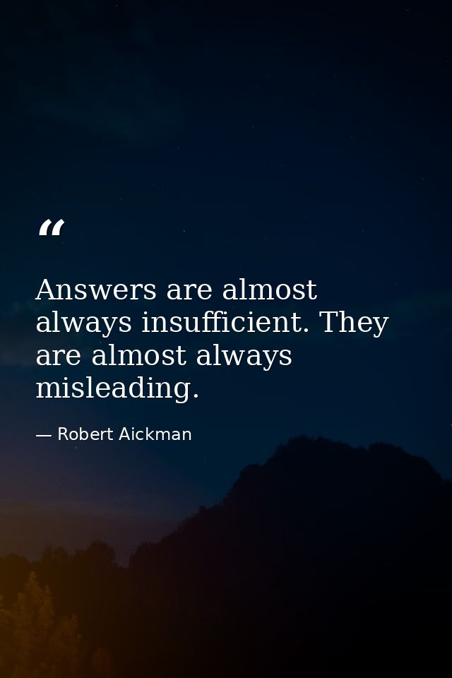 Answers are almost always insufficient. They are almost always misleading. — Robert Aickman