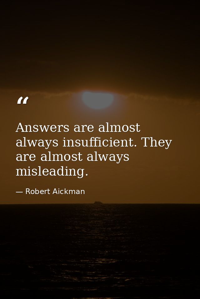 Answers are almost always insufficient. They are almost always misleading. — Robert Aickman