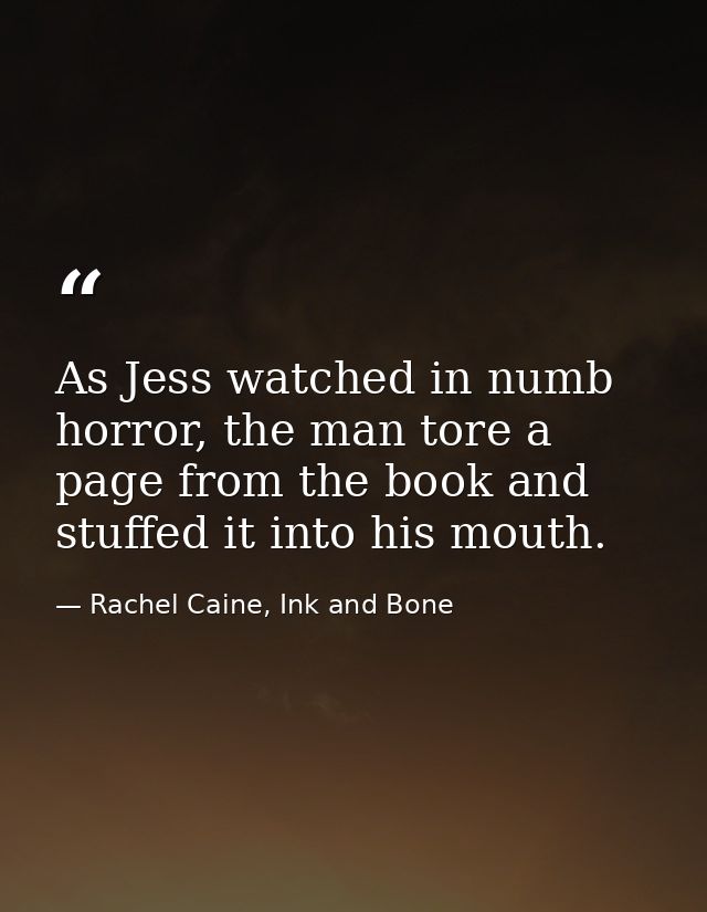As Jess watched in numb horror, the man tore a page from the book and stuffed it into his mouth. — Rachel Caine, Ink and Bone