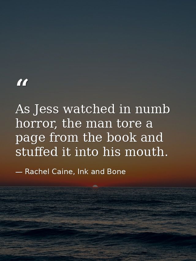 As Jess watched in numb horror, the man tore a page from the book and stuffed it into his mouth. — Rachel Caine, Ink and Bone