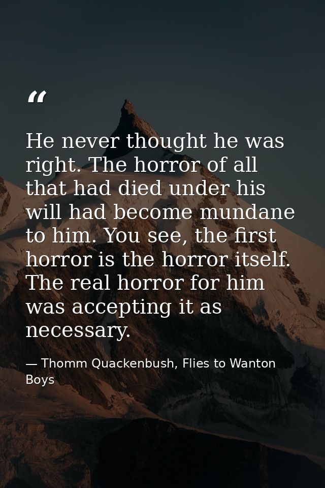 He never thought he was right. The horror of all that had died under his will had become mundane to him. You see, the fi — Thomm Quackenbush, Flies to Wanton Boys