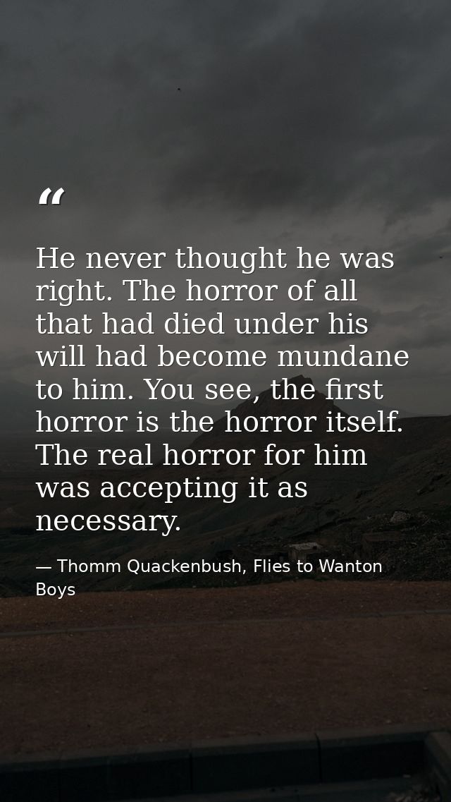 He never thought he was right. The horror of all that had died under his will had become mundane to him. You see, the fi — Thomm Quackenbush, Flies to Wanton Boys