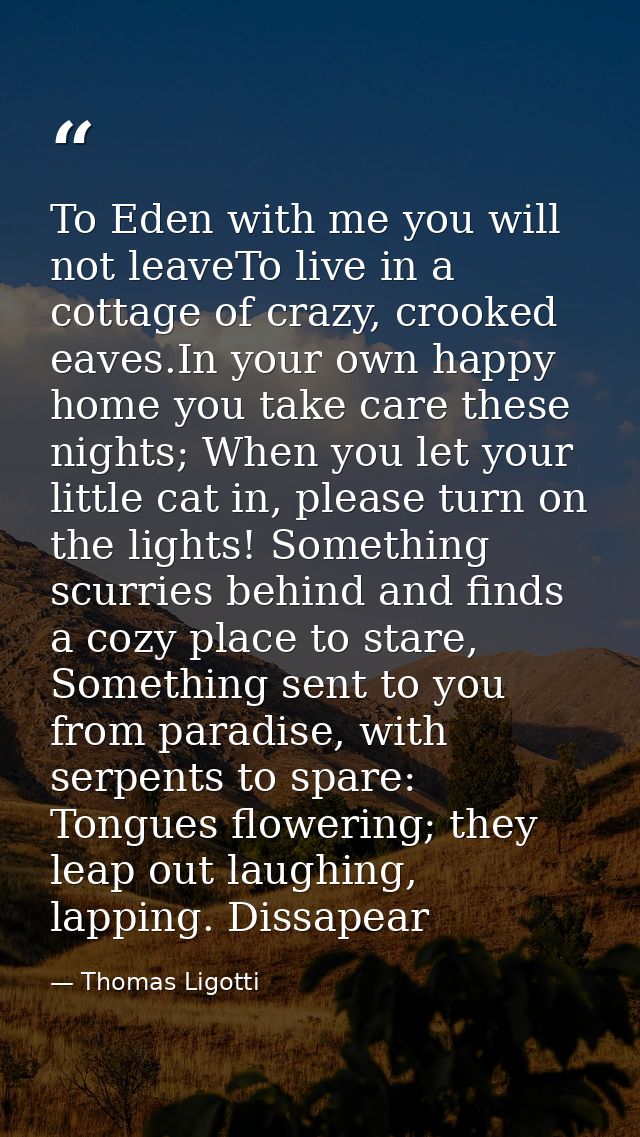 To Eden with me you will not leaveTo live in a cottage of crazy, crooked eaves.In your own happy home you take care thes — Thomas Ligotti