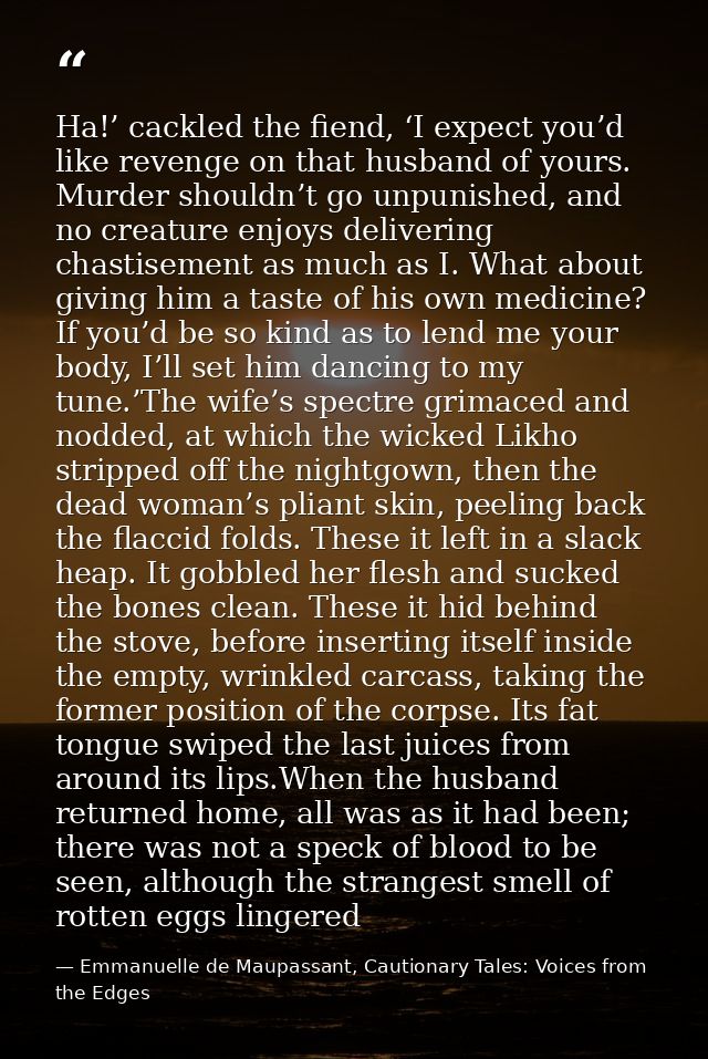 Ha!’ cackled the fiend, ‘I expect you’d like revenge on that husband of yours. Murder shouldn’t go unpunished, and no cr — Emmanuelle de Maupassant, Cautionary Tales: Voices from the Edges