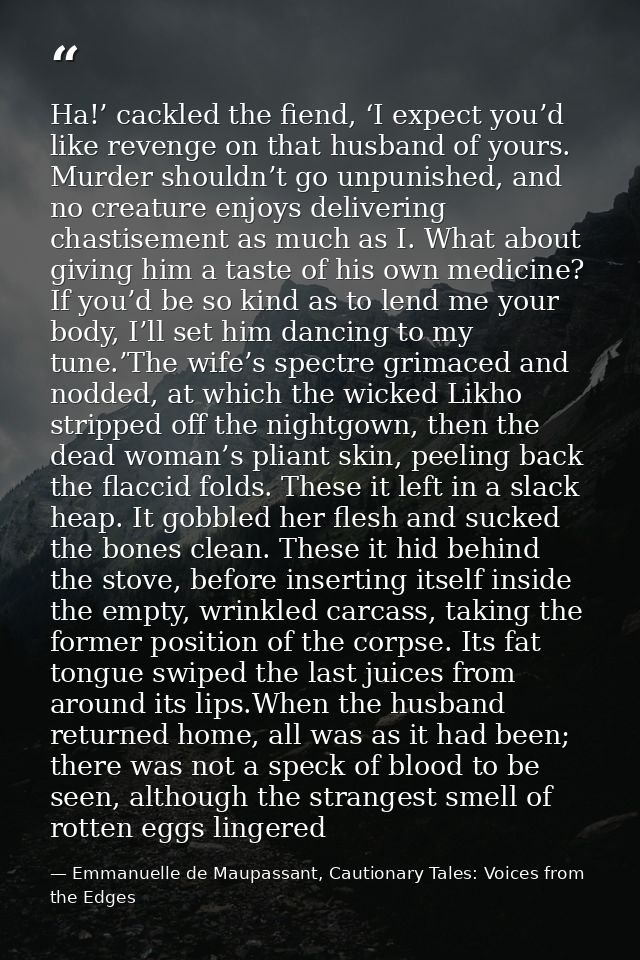 Ha!’ cackled the fiend, ‘I expect you’d like revenge on that husband of yours. Murder shouldn’t go unpunished, and no cr — Emmanuelle de Maupassant, Cautionary Tales: Voices from the Edges