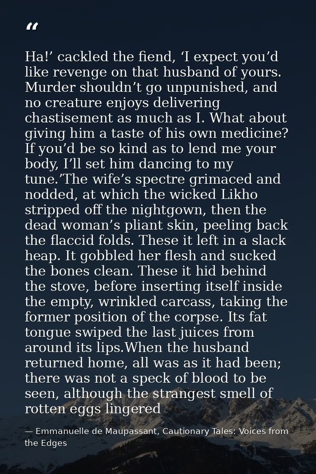 Ha!’ cackled the fiend, ‘I expect you’d like revenge on that husband of yours. Murder shouldn’t go unpunished, and no cr — Emmanuelle de Maupassant, Cautionary Tales: Voices from the Edges