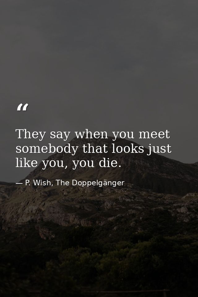 They say when you meet somebody that looks just like you, you die. — P. Wish, The Doppelgänger