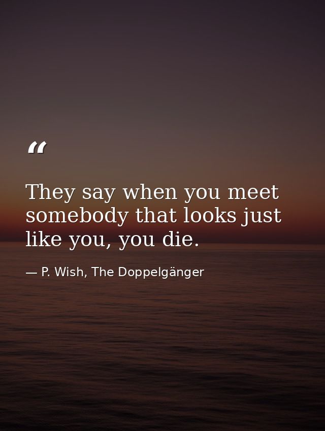 They say when you meet somebody that looks just like you, you die. — P. Wish, The Doppelgänger