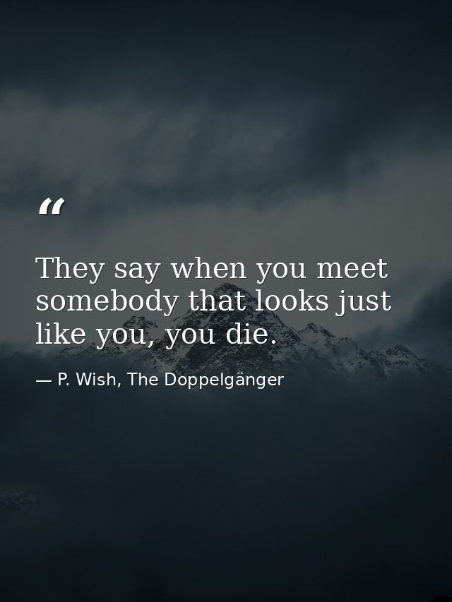 They say when you meet somebody that looks just like you, you die. — P. Wish, The Doppelgänger