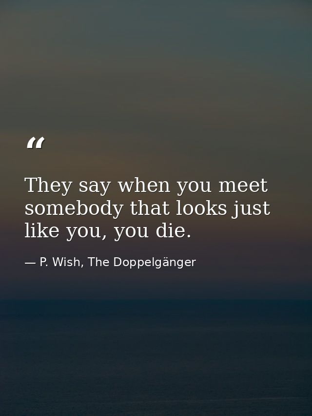 They say when you meet somebody that looks just like you, you die. — P. Wish, The Doppelgänger