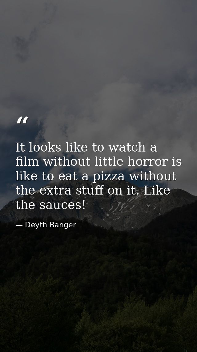 It looks like to watch a film without little horror is like to eat a pizza without the extra stuff on it. Like the sauce — Deyth Banger