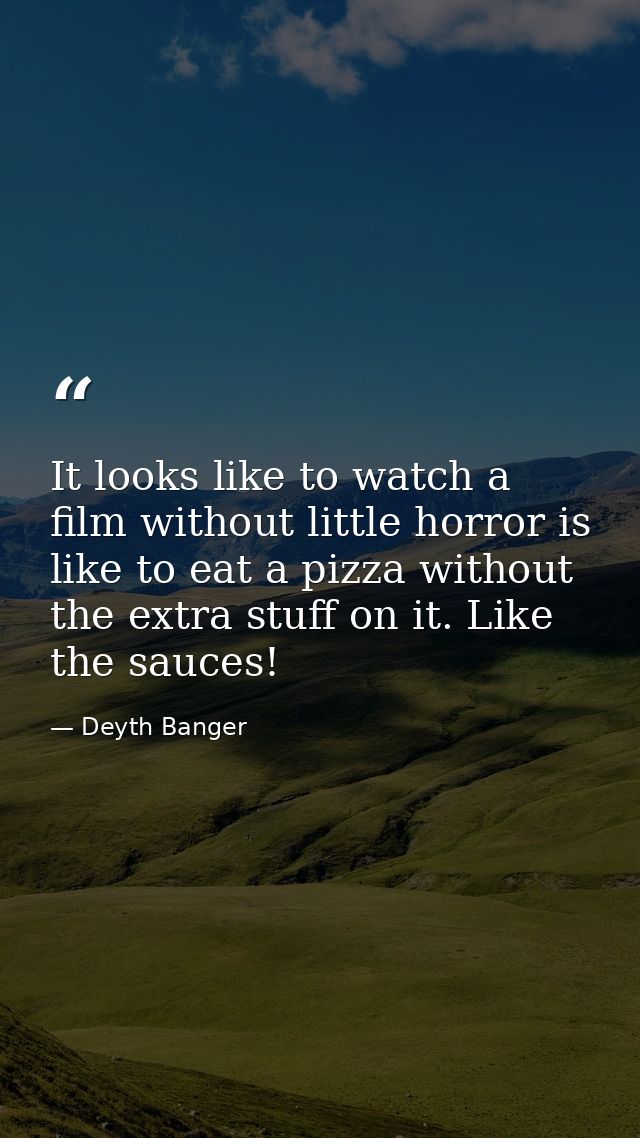 It looks like to watch a film without little horror is like to eat a pizza without the extra stuff on it. Like the sauce — Deyth Banger