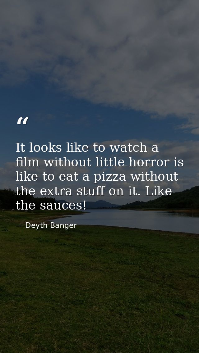 It looks like to watch a film without little horror is like to eat a pizza without the extra stuff on it. Like the sauce — Deyth Banger