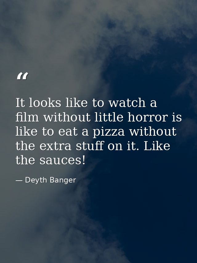 It looks like to watch a film without little horror is like to eat a pizza without the extra stuff on it. Like the sauce — Deyth Banger