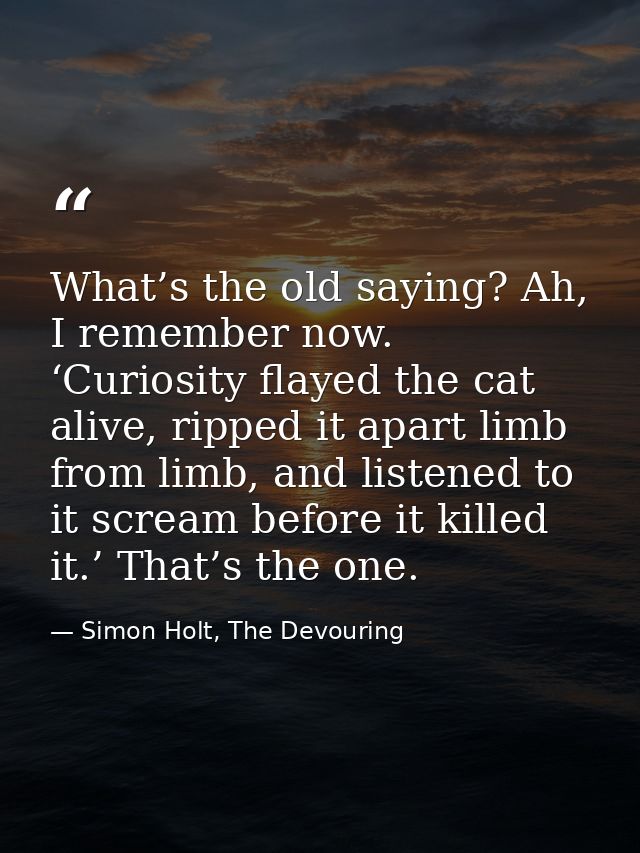What’s the old saying? Ah, I remember now. ‘Curiosity flayed the cat alive, ripped it apart limb from limb, and listened — Simon Holt, The Devouring