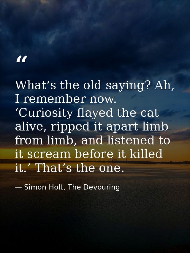 What’s the old saying? Ah, I remember now. ‘Curiosity flayed the cat alive, ripped it apart limb from limb, and listened — Simon Holt, The Devouring