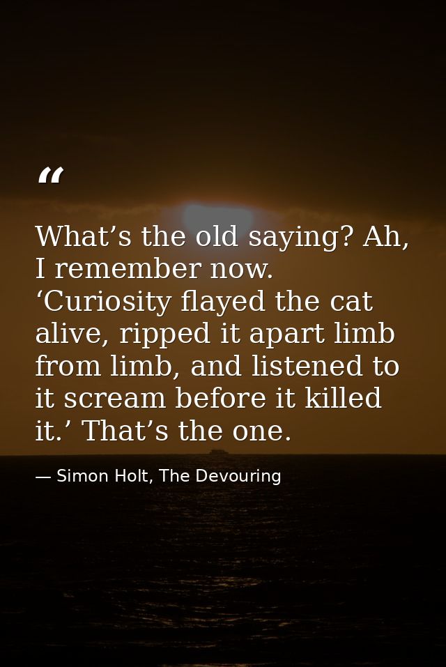 What’s the old saying? Ah, I remember now. ‘Curiosity flayed the cat alive, ripped it apart limb from limb, and listened — Simon Holt, The Devouring