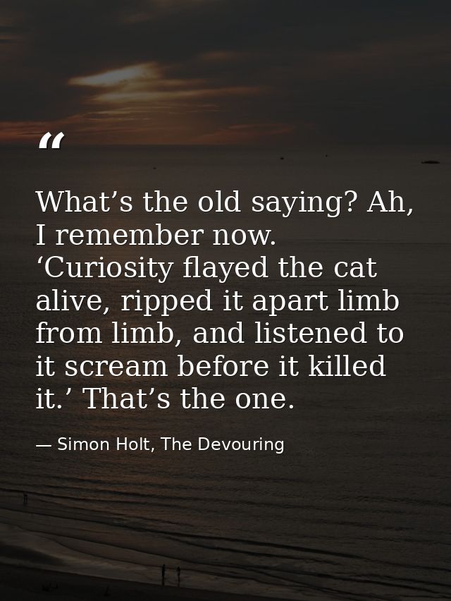 What’s the old saying? Ah, I remember now. ‘Curiosity flayed the cat alive, ripped it apart limb from limb, and listened — Simon Holt, The Devouring